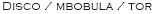 Disco / mbobula / tor